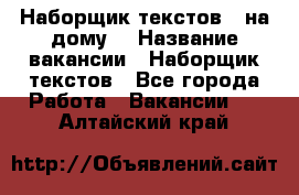 Наборщик текстов ( на дому) › Название вакансии ­ Наборщик текстов - Все города Работа » Вакансии   . Алтайский край